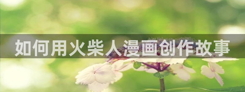 漫画韩漫免费阅读漫画免费观看：如何用火柴人漫画创作故事