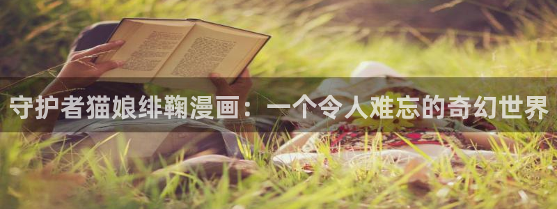 韩漫免费哪里看：守护者猫娘绯鞠漫画：一个令人难忘的奇幻世界
