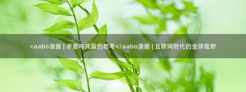 歪歪韩漫免费在线观看：<aabo漫画 | 矛盾与共赢的思考</aabo漫画 | 互联网时代的全球视野