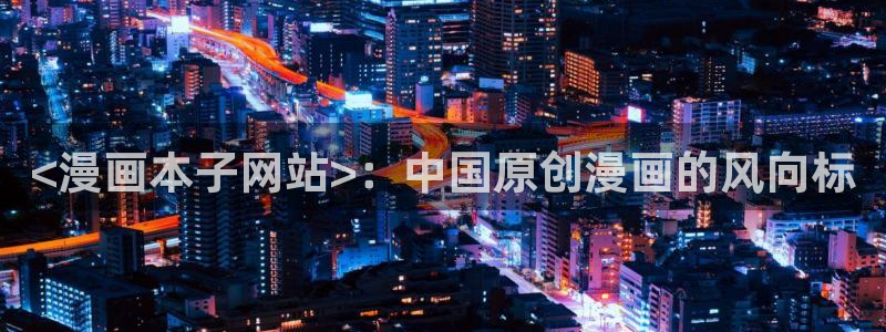 羞羞韩漫网站入口：<漫画本子网站>：中国原创漫画的风向标