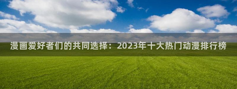 免费的韩漫画在线阅读：漫画爱好者们的共同选择：2023年十大热门动漫排行榜