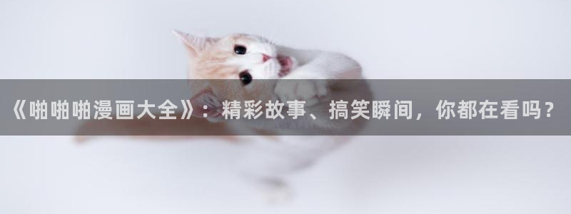 韩漫免费阅读漫画下拉：《啪啪啪漫画大全》：精彩故事、搞笑瞬间，你都在看吗？