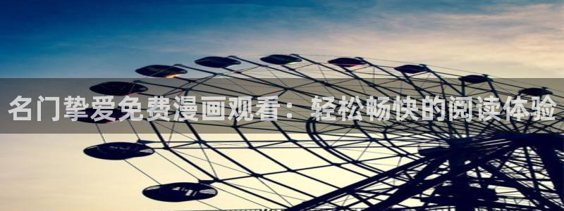 漫画韩漫免费阅读漫画免费观看：名门挚爱免费漫画观看：轻松畅快的阅读体验