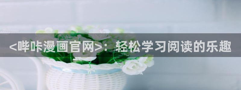 韩漫漫画免费观看下拉式全集：<哔咔漫画官网>：轻松学习阅读的乐趣