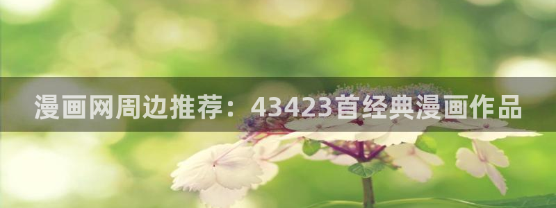 在线韩漫观看免费：漫画网周边推荐：43423首经典漫画作品